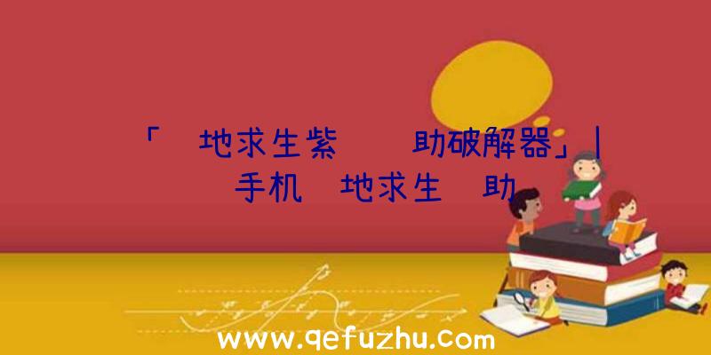「绝地求生紫龙辅助破解器」|腾讯手机绝地求生辅助